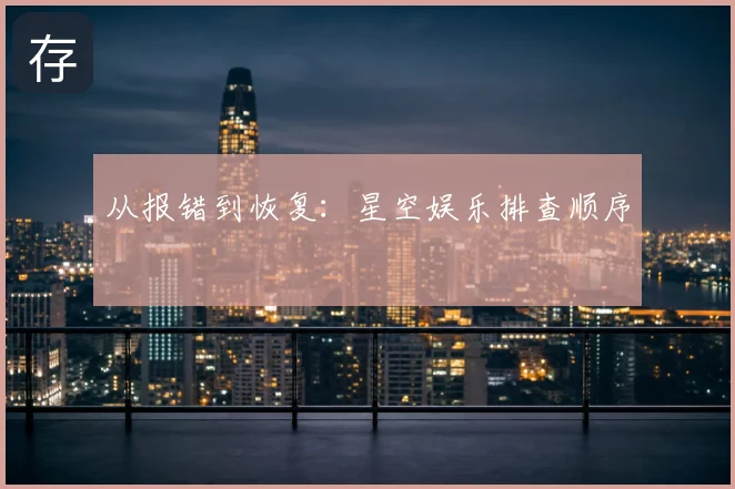 从报错到恢复:星空娱乐排查顺序