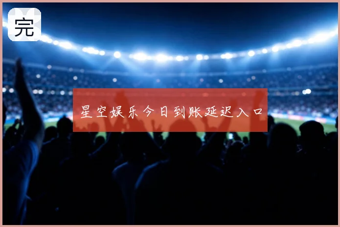 星空娱乐今日到账延迟入口