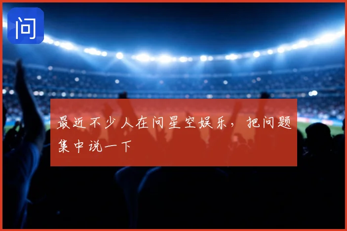 最近不少人在问星空娱乐，把问题集中说一下