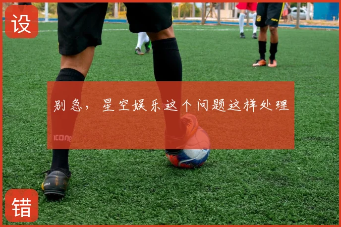 别急,星空娱乐这个问题这样处理